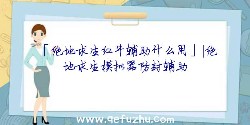 「绝地求生红牛辅助什么用」|绝地求生模拟器防封辅助